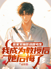 富家女抽签选替考生，我成为教授后她后悔了